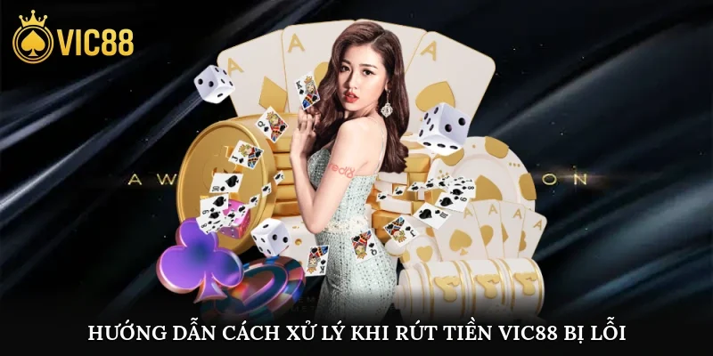 Hướng dẫn cách xử lý khi rút tiền vic88 bị lỗi