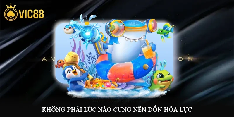 Không phải lúc nào cũng nên dồn hỏa lực